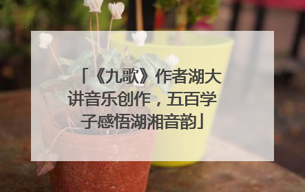《九歌》作者湖大讲音乐创作，五百学子感悟湖湘音韵