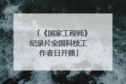 《国家工程师》纪录片全国科技工作者日开播