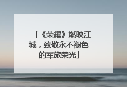 《荣耀》燃映江城，致敬永不褪色的军旅荣光