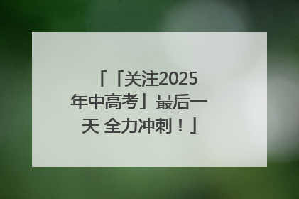 「关注2025年中高考」最后一天 全力冲刺！