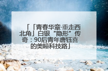 「青春华章·重走西北角」白银“隐形”传奇：90后青年唐钰喜的美瞳科技路