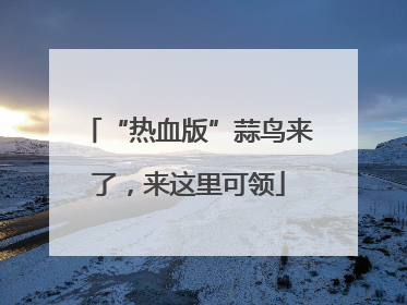 “热血版”蒜鸟来了，来这里可领