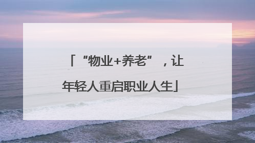 “物业+养老”，让年轻人重启职业人生