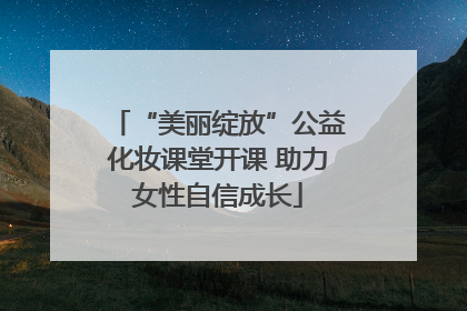 “美丽绽放”公益化妆课堂开课 助力女性自信成长