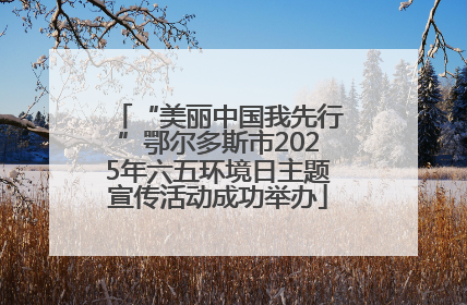 “美丽中国我先行”鄂尔多斯市2025年六五环境日主题宣传活动成功举办