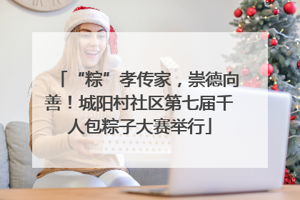 “粽”孝传家，崇德向善！城阳村社区第七届千人包粽子大赛举行