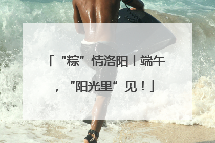 “粽”情洛阳丨端午，“阳光里”见！