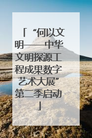 “何以文明——中华文明探源工程成果数字艺术大展”第二季启动