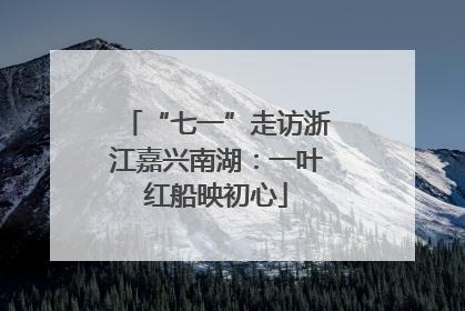 “七一”走访浙江嘉兴南湖：一叶红船映初心