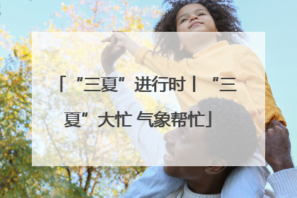 “三夏”进行时丨“三夏”大忙 气象帮忙