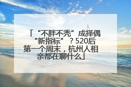 “不胖不秃”成择偶“新指标”？520后第一个周末，杭州人相亲都在聊什么