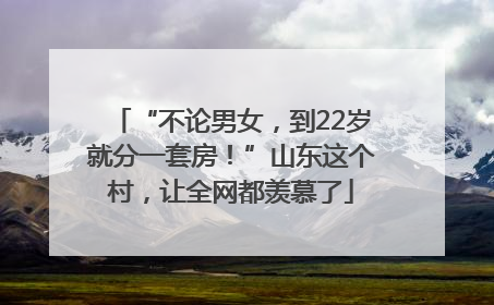 “不论男女，到22岁就分一套房！”山东这个村，让全网都羡慕了