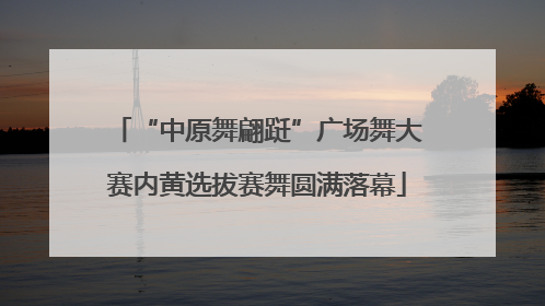 “中原舞翩跹”广场舞大赛内黄选拔赛舞圆满落幕