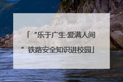 “乐于广生·爱满人间”铁路安全知识进校园