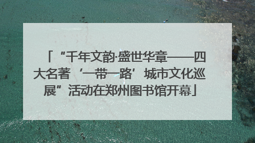 “千年文韵·盛世华章——四大名著‘一带一路’城市文化巡展”活动在郑州图书馆开幕