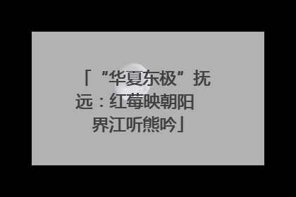 “华夏东极”抚远：红莓映朝阳 界江听熊吟