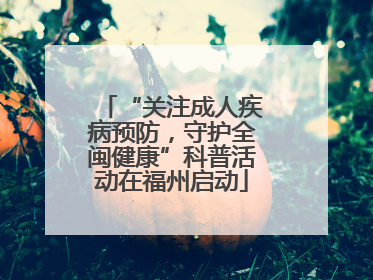 “关注成人疾病预防，守护全闽健康”科普活动在福州启动