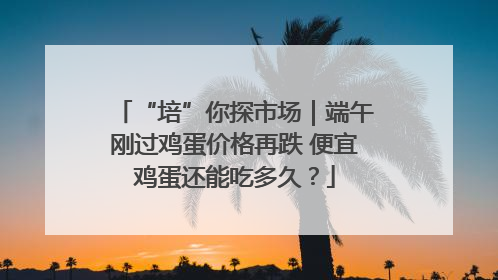“培”你探市场｜端午刚过鸡蛋价格再跌 便宜鸡蛋还能吃多久？