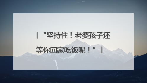 “坚持住！老婆孩子还等你回家吃饭呢！”