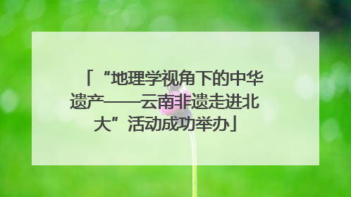 “地理学视角下的中华遗产——云南非遗走进北大”活动成功举办
