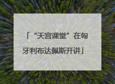 “天宫课堂”在匈牙利布达佩斯开讲