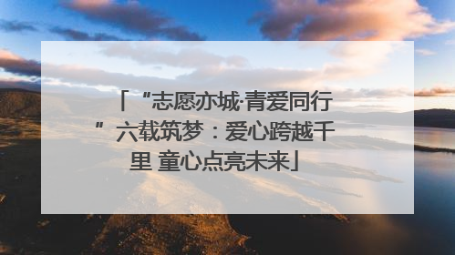 “志愿亦城·青爱同行”六载筑梦：爱心跨越千里 童心点亮未来