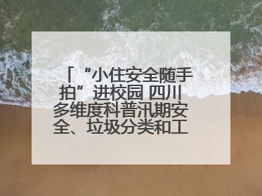 “小住安全随手拍”进校园 四川多维度科普汛期安全、垃圾分类和工地安全