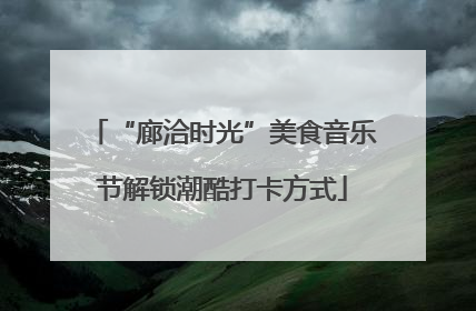“廊洽时光”美食音乐节解锁潮酷打卡方式