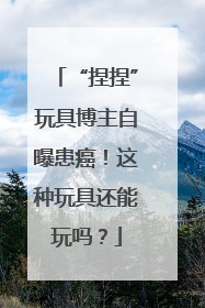 “捏捏”玩具博主自曝患癌！这种玩具还能玩吗？