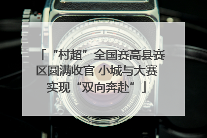 “村超”全国赛高县赛区圆满收官 小城与大赛实现“双向奔赴”