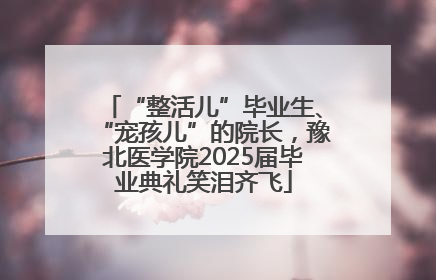 “整活儿”毕业生、“宠孩儿”的院长，豫北医学院2025届毕业典礼笑泪齐飞