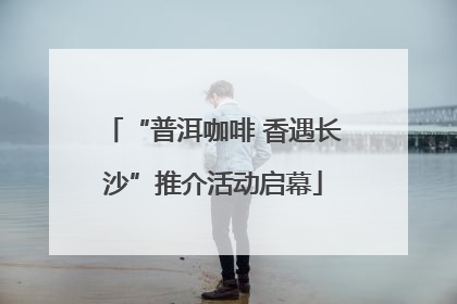 “普洱咖啡 香遇长沙”推介活动启幕
