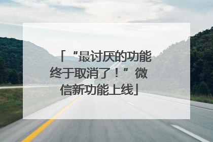 “最讨厌的功能终于取消了！”微信新功能上线