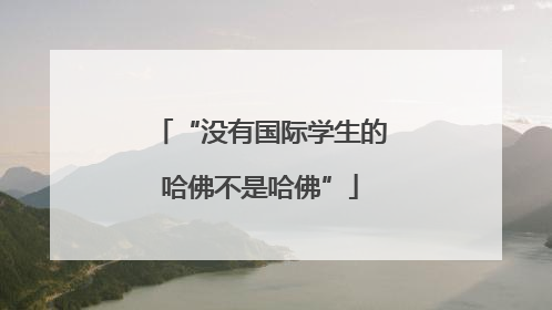“没有国际学生的哈佛不是哈佛”