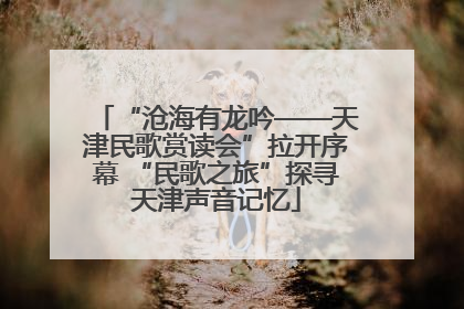 “沧海有龙吟——天津民歌赏读会”拉开序幕 “民歌之旅”探寻天津声音记忆