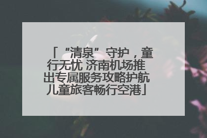 “清泉”守护，童行无忧 济南机场推出专属服务攻略护航儿童旅客畅行空港