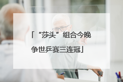 “莎头”组合今晚争世乒赛三连冠
