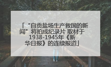 “自贡盐场生产救国的新闻”将拍成纪录片 取材于1938-1945年《新华日报》的连续报道