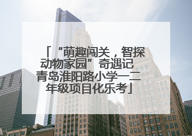 “萌趣闯关，智探动物家园”奇遇记 青岛淮阳路小学一二年级项目化乐考