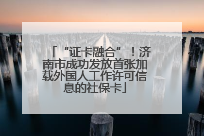 “证卡融合”！济南市成功发放首张加载外国人工作许可信息的社保卡