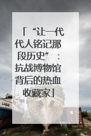 “让一代代人铭记那段历史”：抗战博物馆背后的热血收藏家