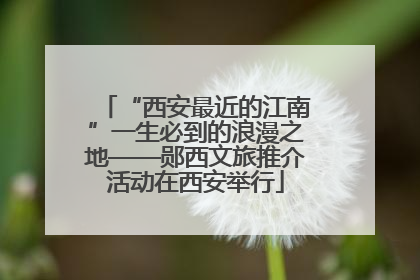 “西安最近的江南”一生必到的浪漫之地——郧西文旅推介活动在西安举行