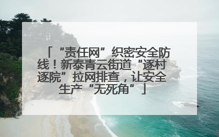 “责任网”织密安全防线！新泰青云街道“逐村逐院”拉网排查，让安全生产“无死角”