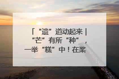 “遗”道动起来｜“芒”有所“种”，一举“糕”中！在桨影拳风里，邂逅最“动”人的风景！（内含报名信息）