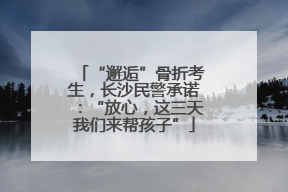 “邂逅”骨折考生，长沙民警承诺：“放心，这三天我们来帮孩子”