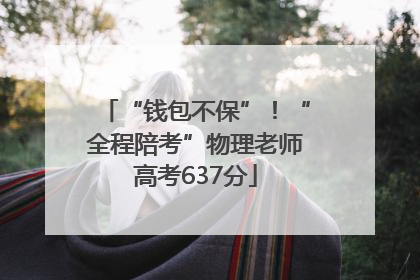 “钱包不保”！“全程陪考”物理老师高考637分
