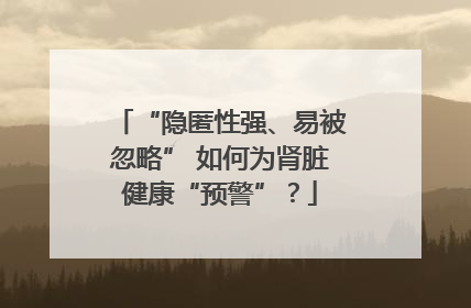 “隐匿性强、易被忽略” 如何为肾脏健康“预警”？
