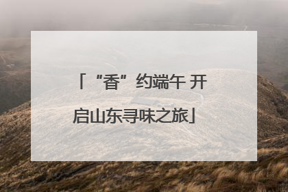 “香”约端午 开启山东寻味之旅