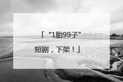 “1胎99子”短剧，下架！