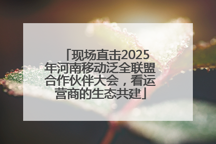 现场直击2025年河南移动泛全联盟合作伙伴大会，看运营商的生态共建